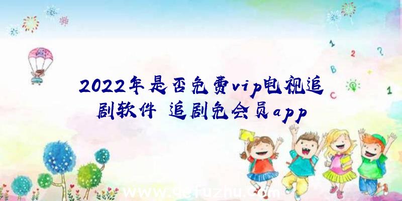 2022年是否免费vip电视追剧软件